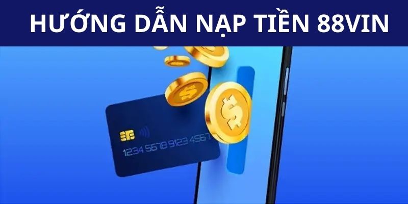 Hướng dẫn đầy đủ quy trình nạp tiền 88VIN 